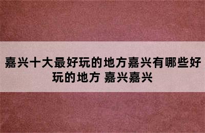 嘉兴十大最好玩的地方嘉兴有哪些好玩的地方 嘉兴嘉兴